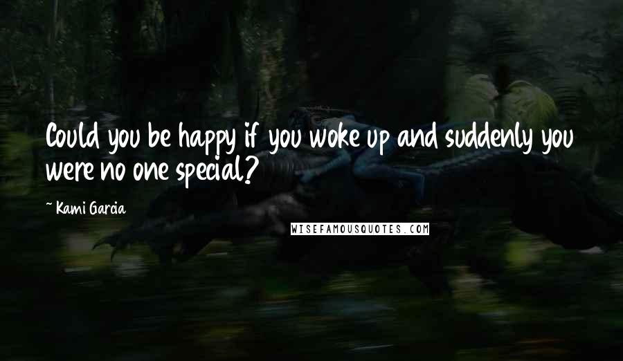 Kami Garcia Quotes: Could you be happy if you woke up and suddenly you were no one special?