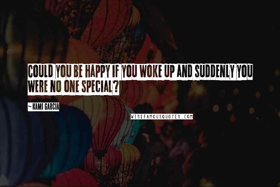 Kami Garcia Quotes: Could you be happy if you woke up and suddenly you were no one special?