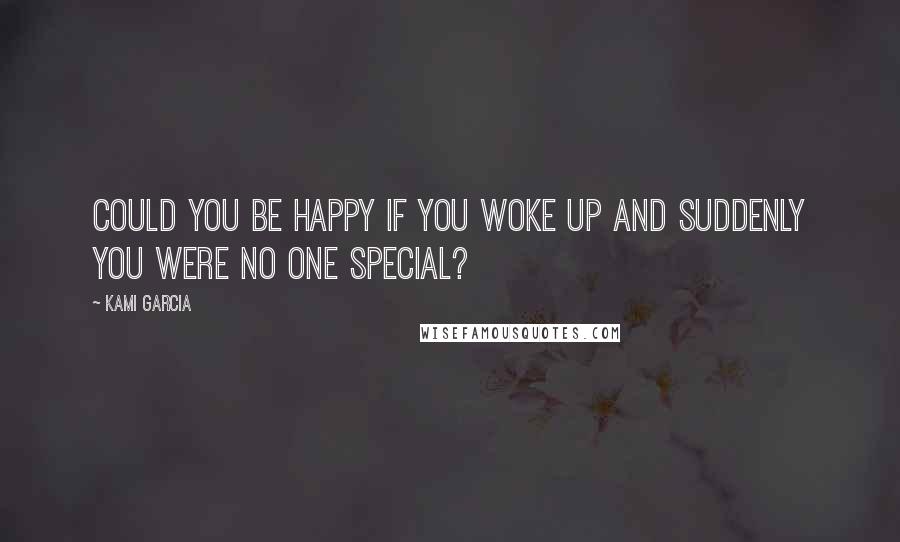 Kami Garcia Quotes: Could you be happy if you woke up and suddenly you were no one special?