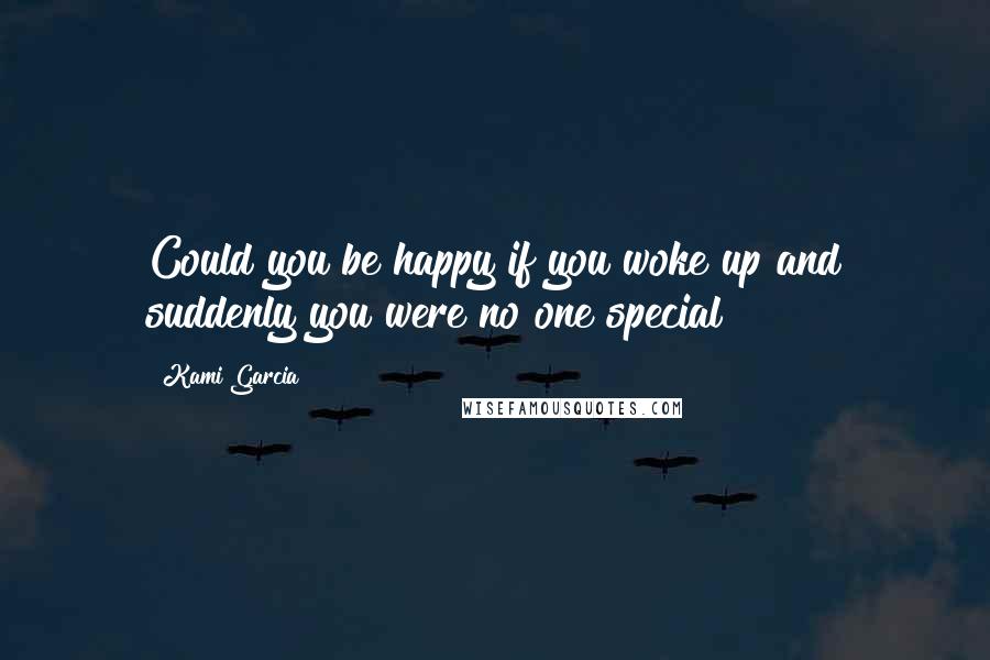 Kami Garcia Quotes: Could you be happy if you woke up and suddenly you were no one special?