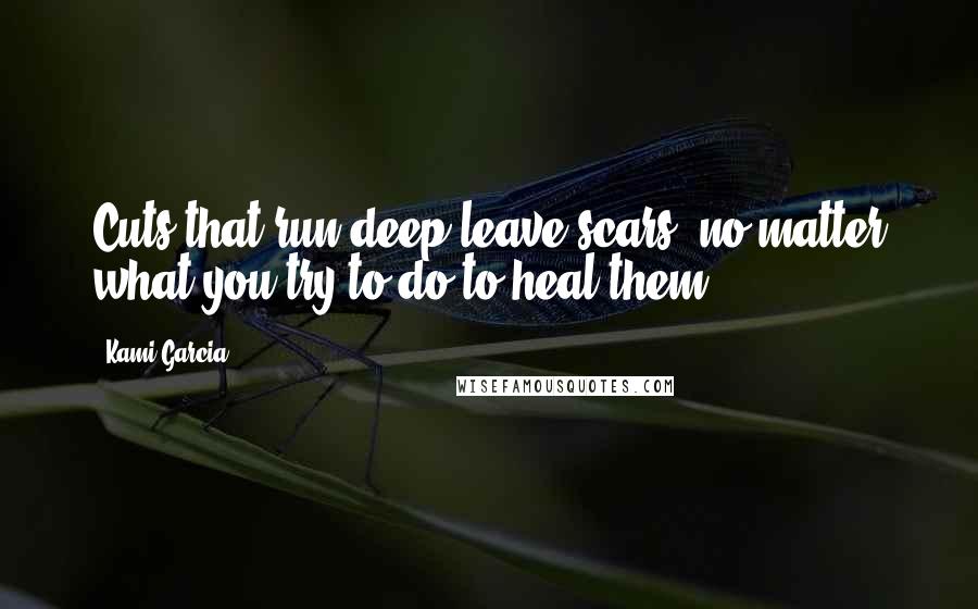 Kami Garcia Quotes: Cuts that run deep leave scars, no matter what you try to do to heal them.