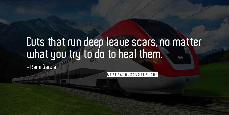 Kami Garcia Quotes: Cuts that run deep leave scars, no matter what you try to do to heal them.