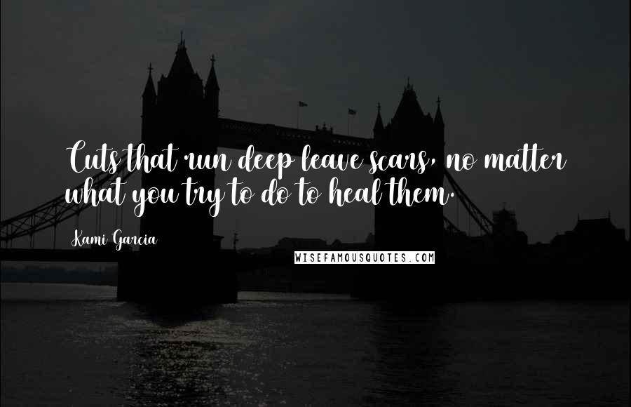 Kami Garcia Quotes: Cuts that run deep leave scars, no matter what you try to do to heal them.