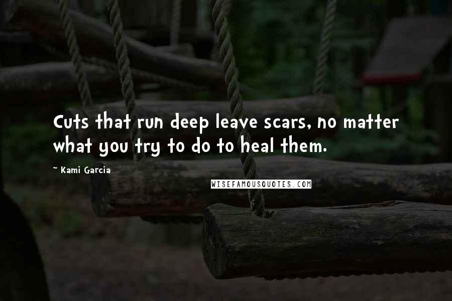 Kami Garcia Quotes: Cuts that run deep leave scars, no matter what you try to do to heal them.