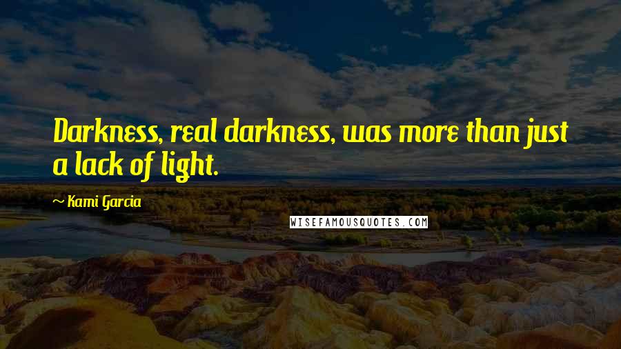 Kami Garcia Quotes: Darkness, real darkness, was more than just a lack of light.