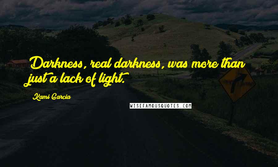 Kami Garcia Quotes: Darkness, real darkness, was more than just a lack of light.