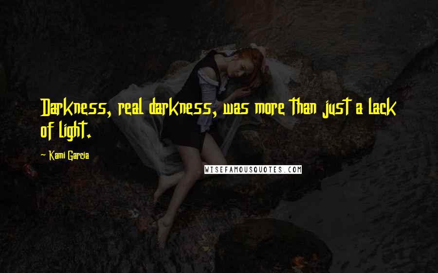 Kami Garcia Quotes: Darkness, real darkness, was more than just a lack of light.