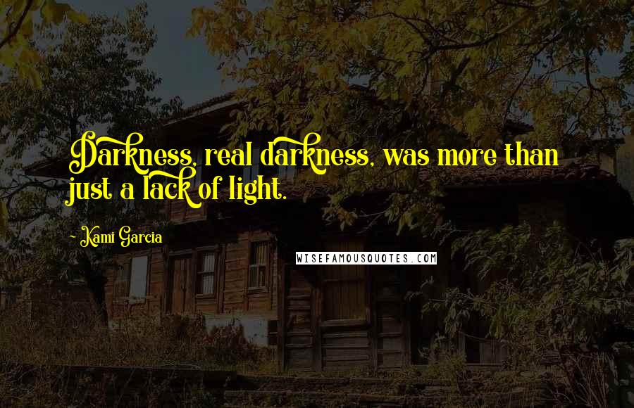 Kami Garcia Quotes: Darkness, real darkness, was more than just a lack of light.