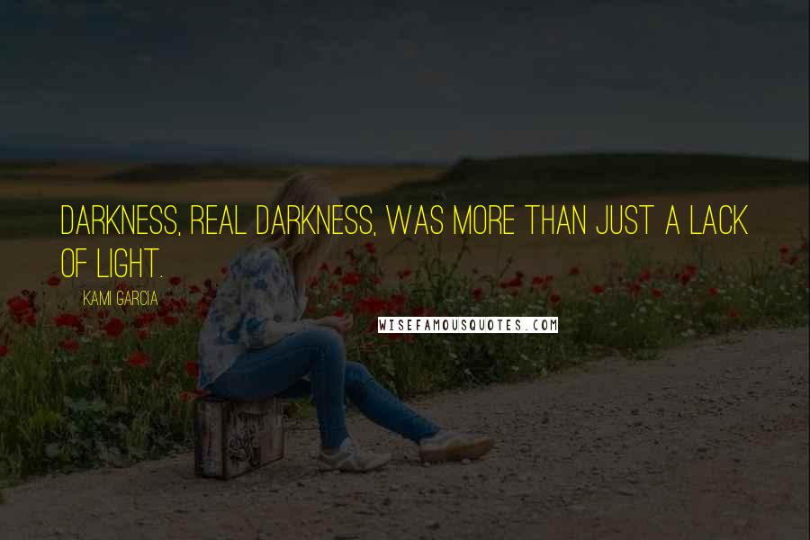 Kami Garcia Quotes: Darkness, real darkness, was more than just a lack of light.