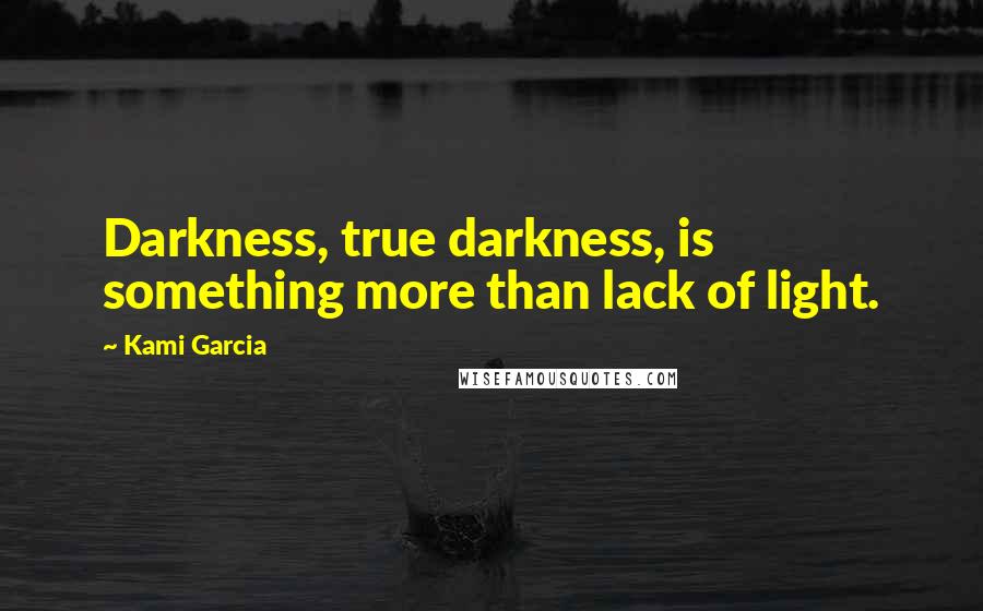 Kami Garcia Quotes: Darkness, true darkness, is something more than lack of light.
