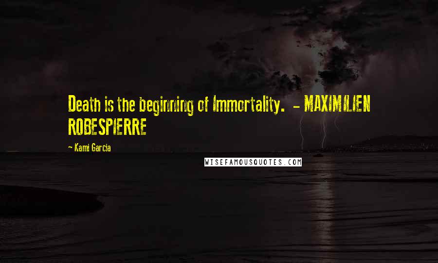 Kami Garcia Quotes: Death is the beginning of Immortality. - MAXIMILIEN ROBESPIERRE