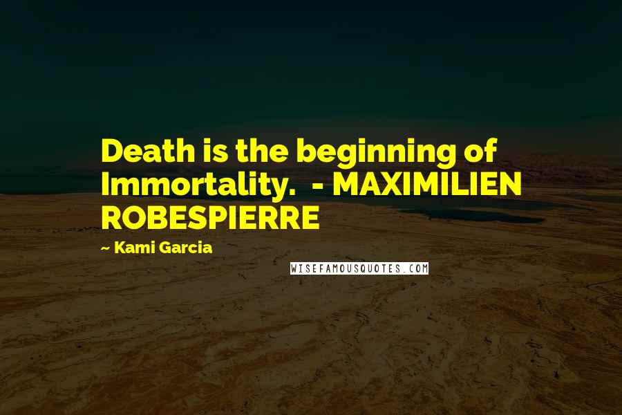 Kami Garcia Quotes: Death is the beginning of Immortality.  - MAXIMILIEN ROBESPIERRE