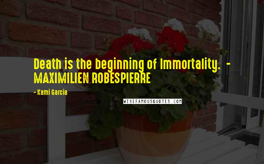 Kami Garcia Quotes: Death is the beginning of Immortality.  - MAXIMILIEN ROBESPIERRE