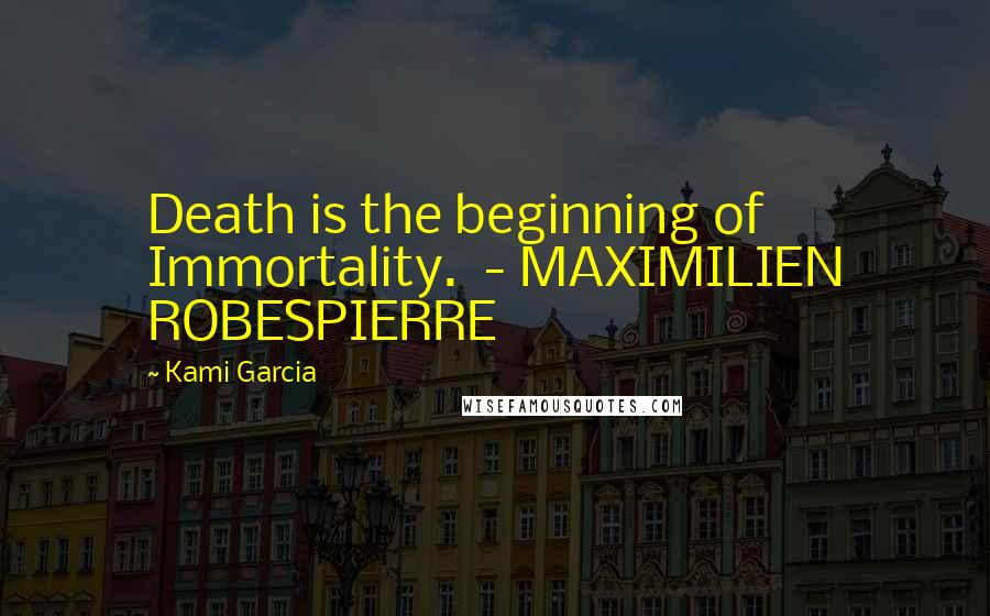 Kami Garcia Quotes: Death is the beginning of Immortality. - MAXIMILIEN ROBESPIERRE