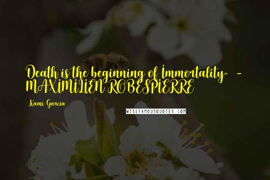 Kami Garcia Quotes: Death is the beginning of Immortality.  - MAXIMILIEN ROBESPIERRE