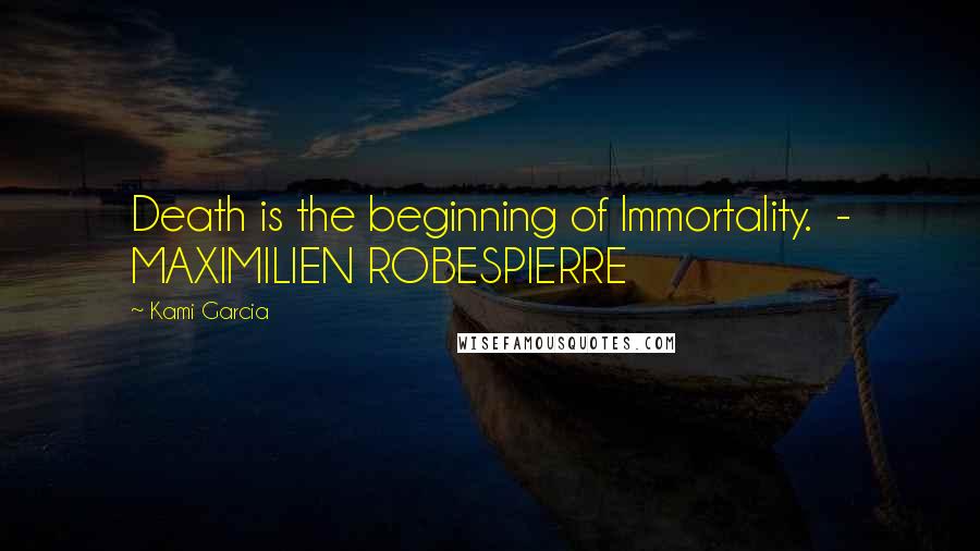 Kami Garcia Quotes: Death is the beginning of Immortality.  - MAXIMILIEN ROBESPIERRE