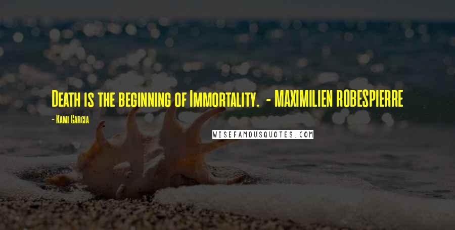 Kami Garcia Quotes: Death is the beginning of Immortality. - MAXIMILIEN ROBESPIERRE