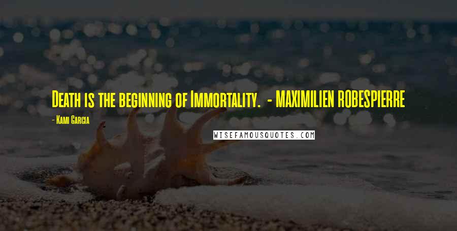 Kami Garcia Quotes: Death is the beginning of Immortality.  - MAXIMILIEN ROBESPIERRE