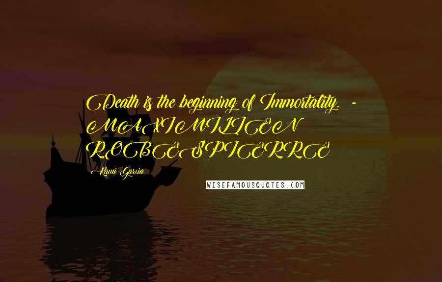 Kami Garcia Quotes: Death is the beginning of Immortality.  - MAXIMILIEN ROBESPIERRE