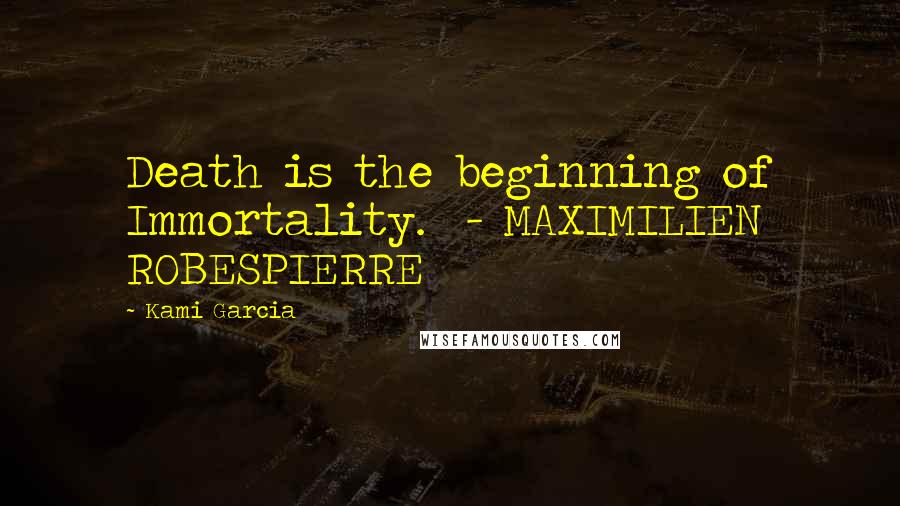 Kami Garcia Quotes: Death is the beginning of Immortality.  - MAXIMILIEN ROBESPIERRE