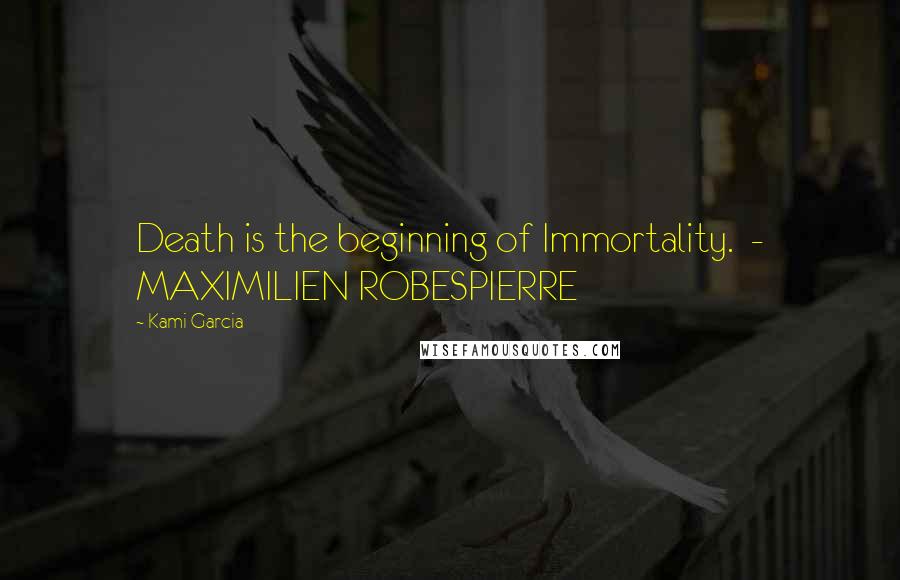 Kami Garcia Quotes: Death is the beginning of Immortality. - MAXIMILIEN ROBESPIERRE