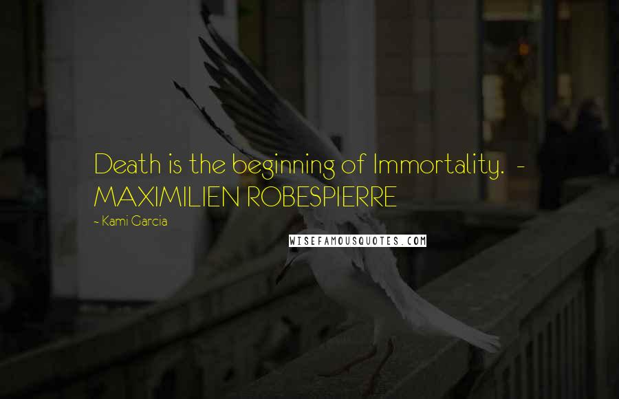 Kami Garcia Quotes: Death is the beginning of Immortality.  - MAXIMILIEN ROBESPIERRE