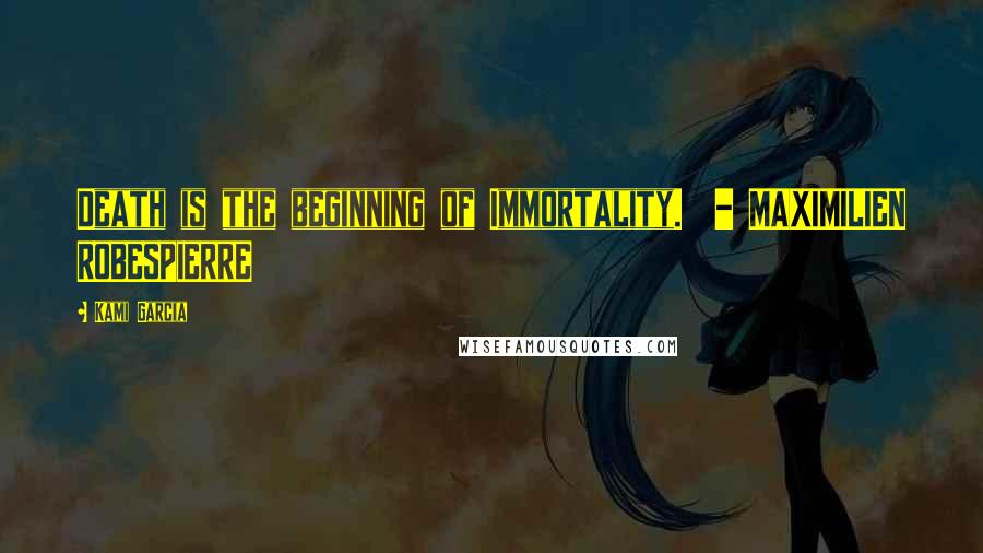 Kami Garcia Quotes: Death is the beginning of Immortality.  - MAXIMILIEN ROBESPIERRE