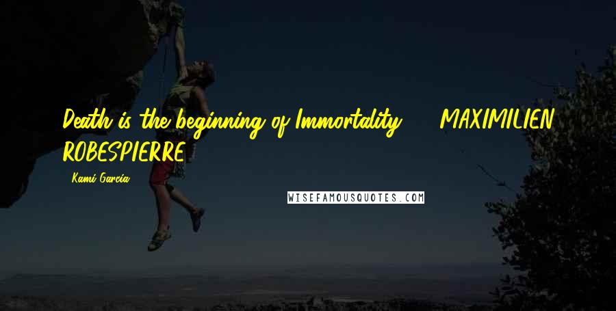 Kami Garcia Quotes: Death is the beginning of Immortality.  - MAXIMILIEN ROBESPIERRE