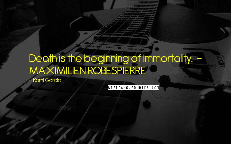 Kami Garcia Quotes: Death is the beginning of Immortality.  - MAXIMILIEN ROBESPIERRE