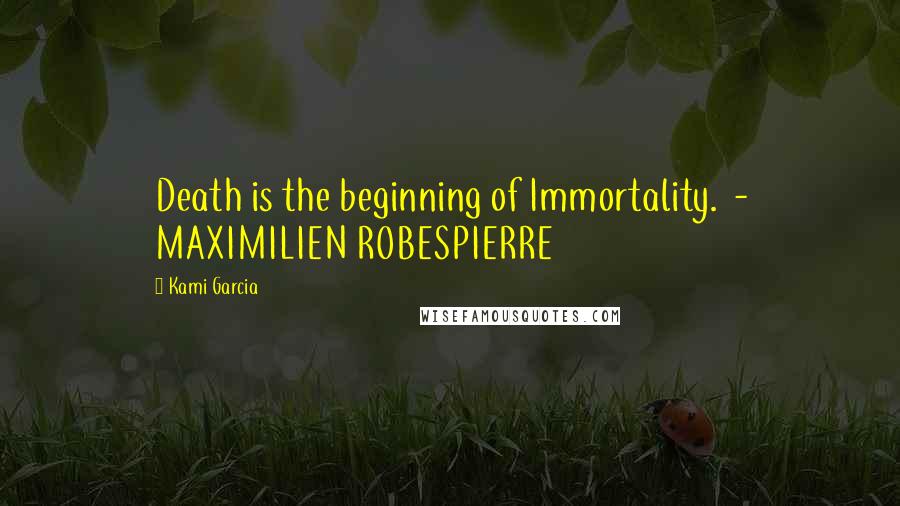Kami Garcia Quotes: Death is the beginning of Immortality. - MAXIMILIEN ROBESPIERRE