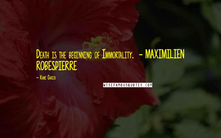 Kami Garcia Quotes: Death is the beginning of Immortality.  - MAXIMILIEN ROBESPIERRE