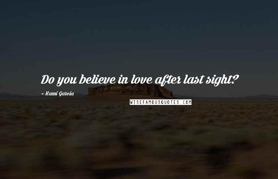 Kami Garcia Quotes: Do you believe in love after last sight?