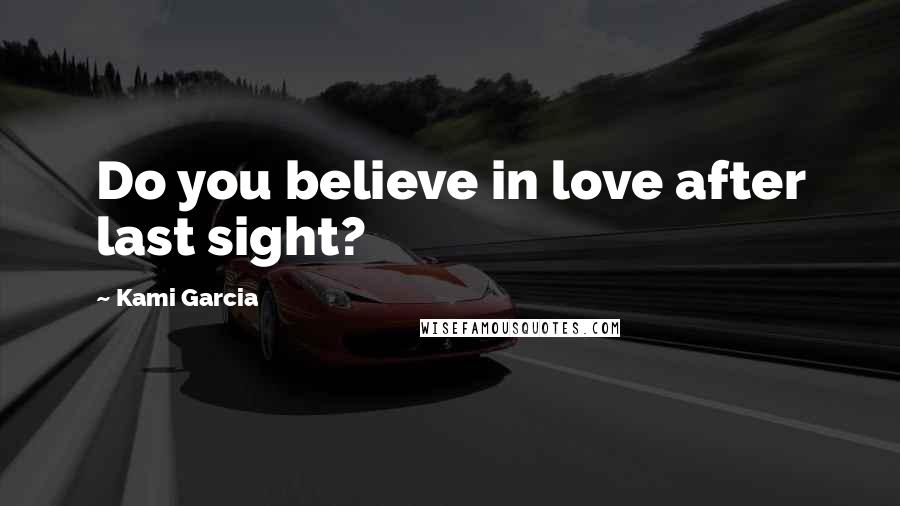 Kami Garcia Quotes: Do you believe in love after last sight?