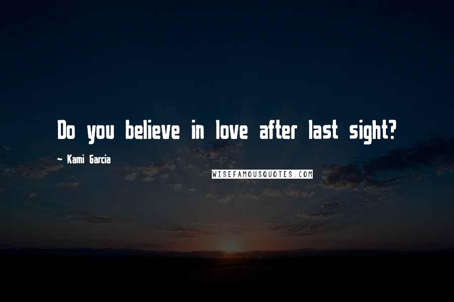 Kami Garcia Quotes: Do you believe in love after last sight?
