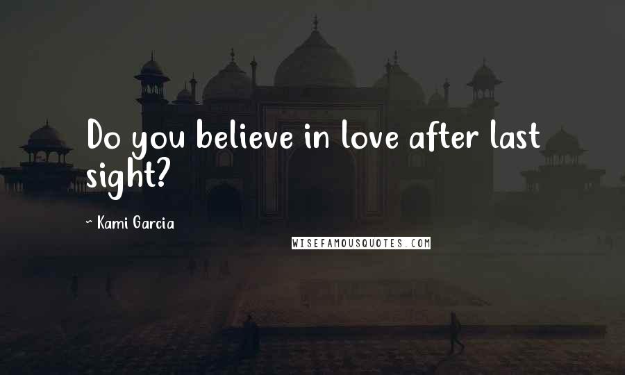 Kami Garcia Quotes: Do you believe in love after last sight?