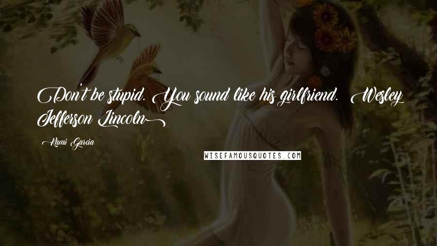 Kami Garcia Quotes: Don't be stupid. You sound like his girlfriend. (Wesley Jefferson Lincoln)