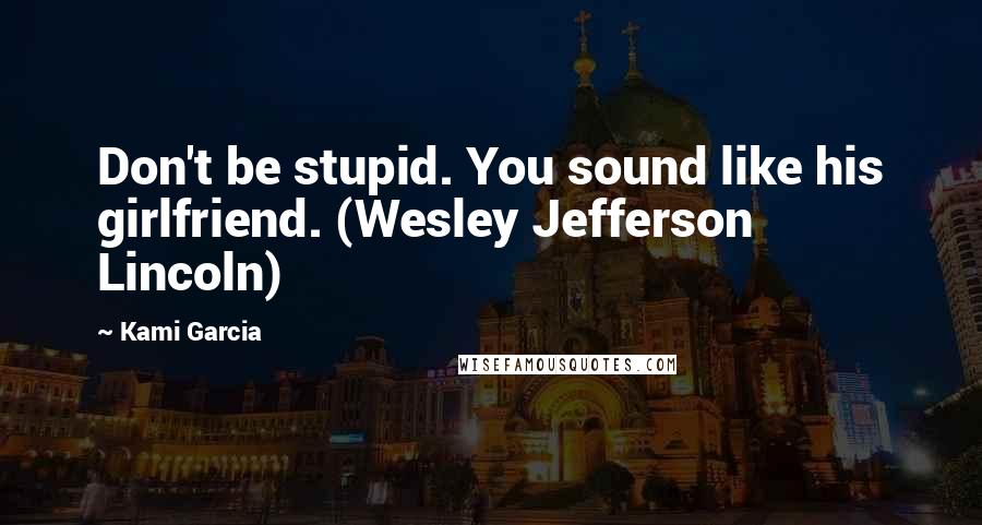 Kami Garcia Quotes: Don't be stupid. You sound like his girlfriend. (Wesley Jefferson Lincoln)