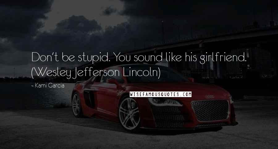 Kami Garcia Quotes: Don't be stupid. You sound like his girlfriend. (Wesley Jefferson Lincoln)