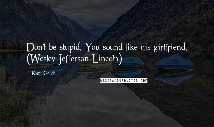 Kami Garcia Quotes: Don't be stupid. You sound like his girlfriend. (Wesley Jefferson Lincoln)