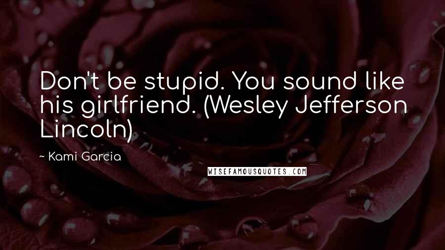 Kami Garcia Quotes: Don't be stupid. You sound like his girlfriend. (Wesley Jefferson Lincoln)