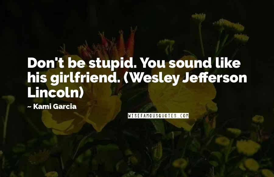 Kami Garcia Quotes: Don't be stupid. You sound like his girlfriend. (Wesley Jefferson Lincoln)