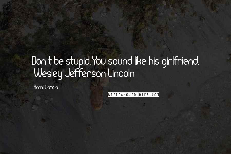 Kami Garcia Quotes: Don't be stupid. You sound like his girlfriend. (Wesley Jefferson Lincoln)