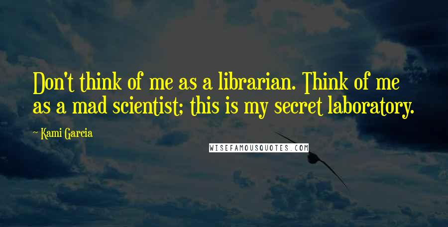 Kami Garcia Quotes: Don't think of me as a librarian. Think of me as a mad scientist; this is my secret laboratory.