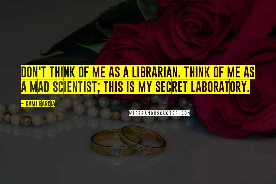 Kami Garcia Quotes: Don't think of me as a librarian. Think of me as a mad scientist; this is my secret laboratory.