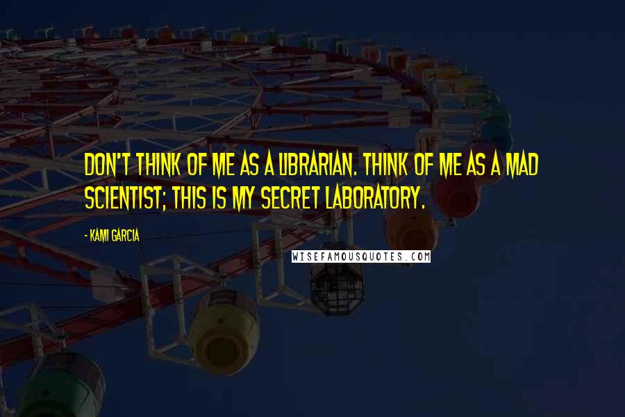 Kami Garcia Quotes: Don't think of me as a librarian. Think of me as a mad scientist; this is my secret laboratory.