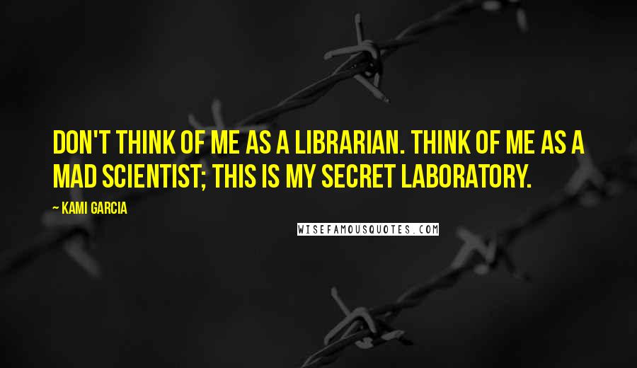 Kami Garcia Quotes: Don't think of me as a librarian. Think of me as a mad scientist; this is my secret laboratory.