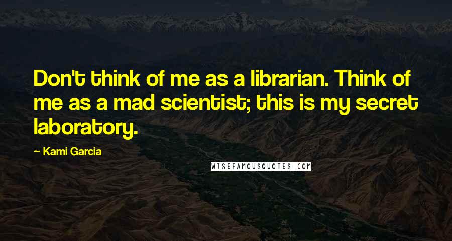 Kami Garcia Quotes: Don't think of me as a librarian. Think of me as a mad scientist; this is my secret laboratory.