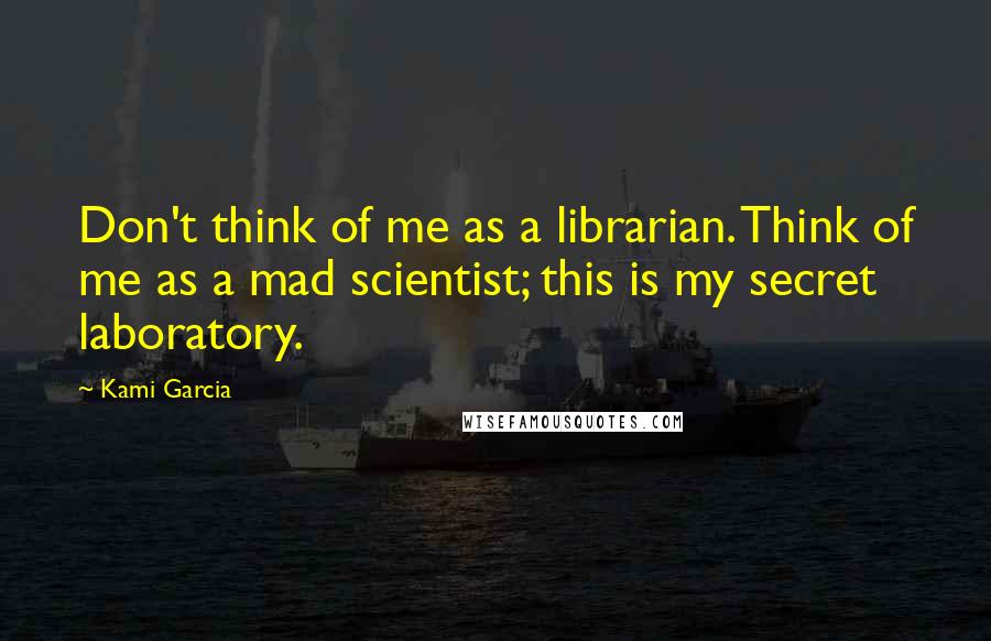 Kami Garcia Quotes: Don't think of me as a librarian. Think of me as a mad scientist; this is my secret laboratory.