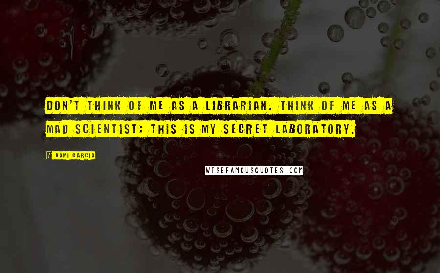 Kami Garcia Quotes: Don't think of me as a librarian. Think of me as a mad scientist; this is my secret laboratory.