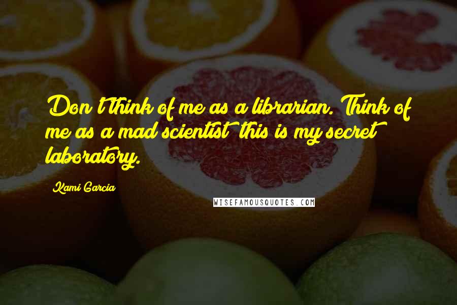 Kami Garcia Quotes: Don't think of me as a librarian. Think of me as a mad scientist; this is my secret laboratory.